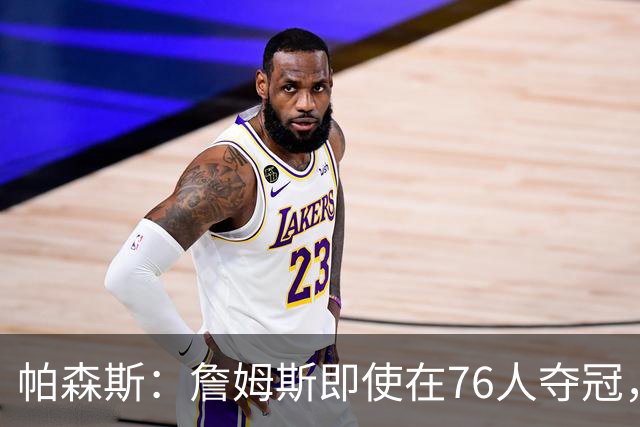 帕森斯：詹姆斯即使在76人夺冠，也改变不了GOAT的争论