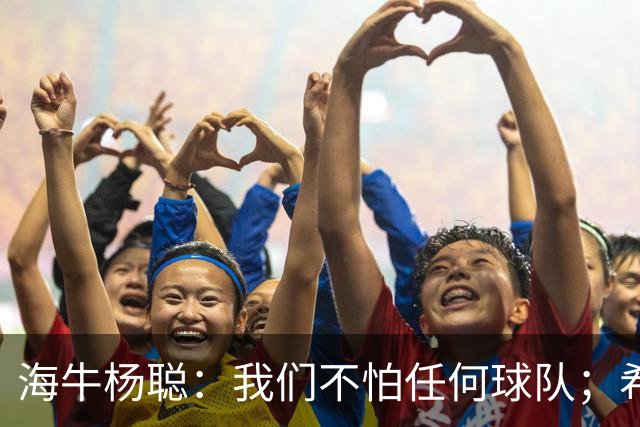 海牛杨聪：我们不怕任何球队；希望未来能进国家队为国争光