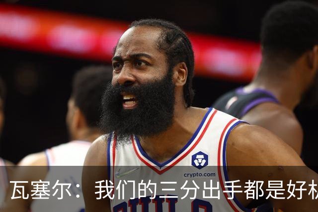 瓦塞尔：我们的三分出手都是好机会只是没进 相信下一场会好得多