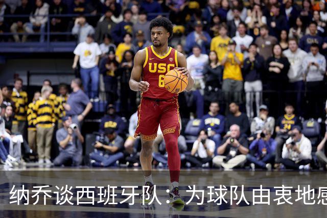 纳乔谈西班牙队：为球队由衷地感到自豪和高兴，让国家团结了起来