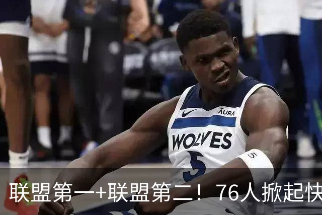 联盟第一+联盟第二！76人掀起快攻风暴冲冠？詹皇加盟改变格局