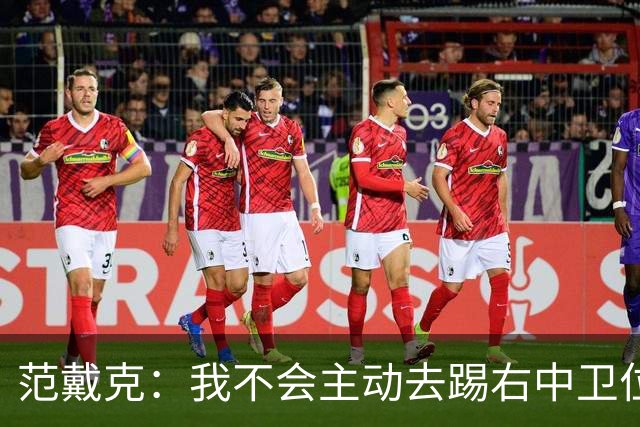 范戴克：我不会主动去踢右中卫位置，但如果教练要求我绝不拒绝